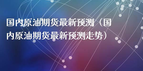 国内原油期货最新预测（国内原油期货最新预测走势）_https://www.fsyjjx.cn_期货研报_第1张