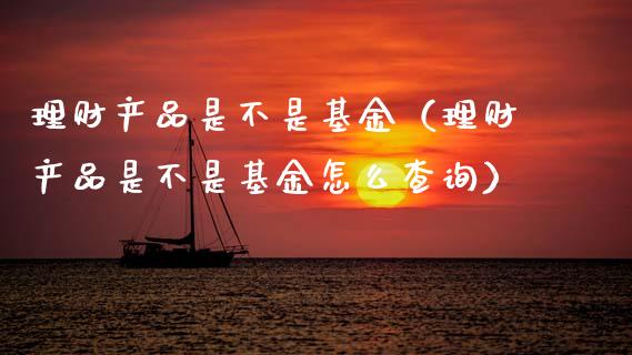 理财产品是不是基金（理财产品是不是基金怎么查询）_https://www.fsyjjx.cn_问财精选_第1张