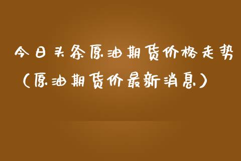 今日头条原油期货价格走势（原油期货价最新消息）_https://www.fsyjjx.cn_期货资讯_第1张