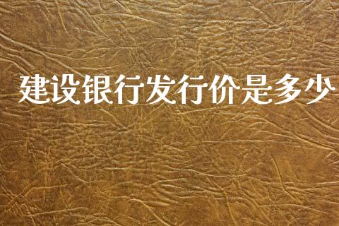 建设银行发行价是多少_https://www.fsyjjx.cn_问财精选_第1张