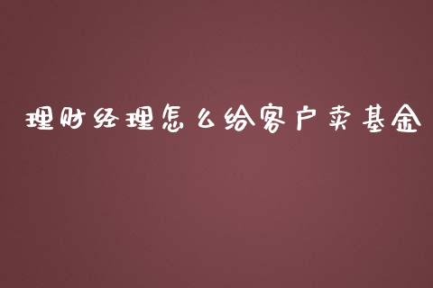 理财经理怎么给客户卖基金_https://www.fsyjjx.cn_问财精选_第1张