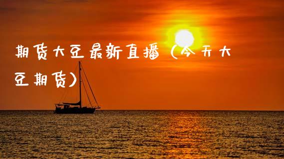 期货大豆最新直播（今天大豆期货）_https://www.fsyjjx.cn_期货在线_第1张