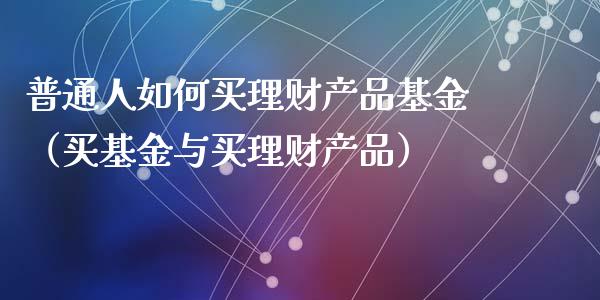 普通人如何买理财产品基金（买基金与买理财产品）_https://www.fsyjjx.cn_理财资讯_第1张