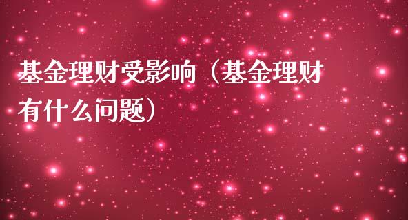 基金理财受影响（基金理财有什么问题）_https://www.fsyjjx.cn_问财精选_第1张
