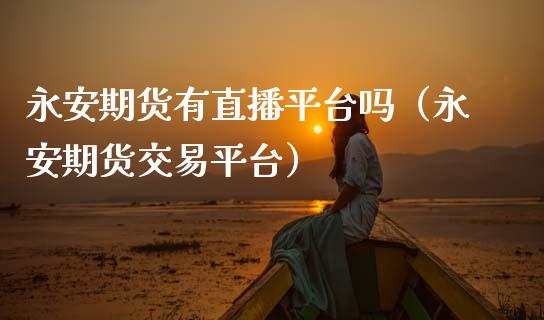 永安期货有直播平台吗（永安期货交易平台）_https://www.fsyjjx.cn_期货在线_第1张