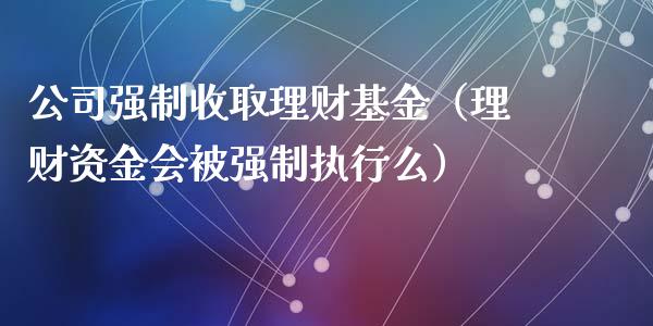 公司强制收取理财基金（理财资金会被强制执行么）_https://www.fsyjjx.cn_问财精选_第1张