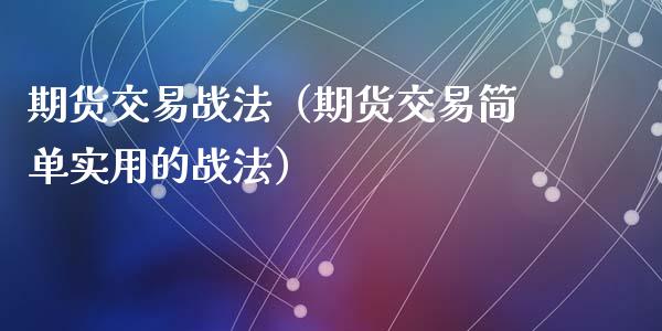 期货交易战法（期货交易简单实用的战法）_https://www.fsyjjx.cn_期货资讯_第1张