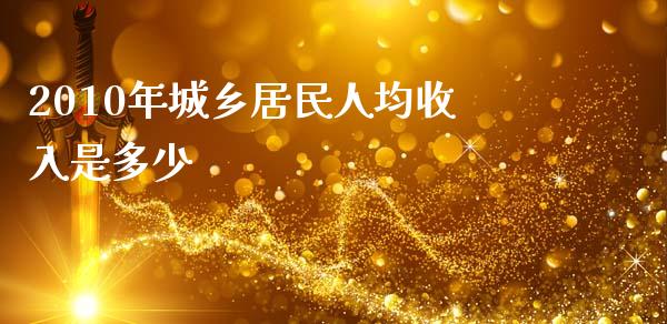 2010年城乡居民人均收入是多少_https://www.fsyjjx.cn_期货资讯_第1张