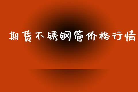 期货不锈钢管价格行情_https://www.fsyjjx.cn_期货研报_第1张