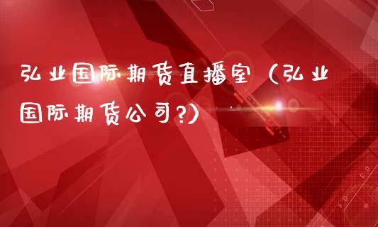 弘业国际期货直播室（弘业国际期货公司?）_https://www.fsyjjx.cn_期货在线_第1张
