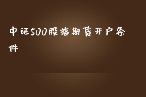 中证500股指期货开户条件_https://www.fsyjjx.cn_期货研报_第1张