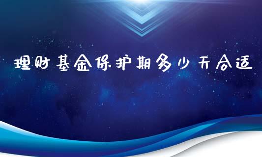 理财基金保护期多少天合适_https://www.fsyjjx.cn_问财精选_第1张
