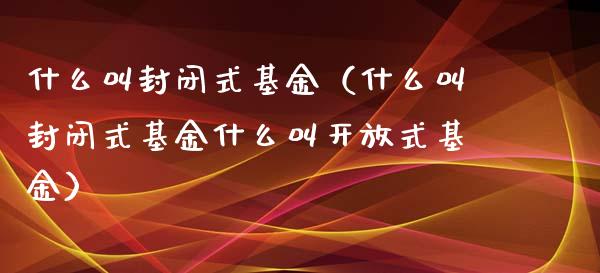 什么叫封闭式基金（什么叫封闭式基金什么叫开放式基金）_https://www.fsyjjx.cn_理财资讯_第1张
