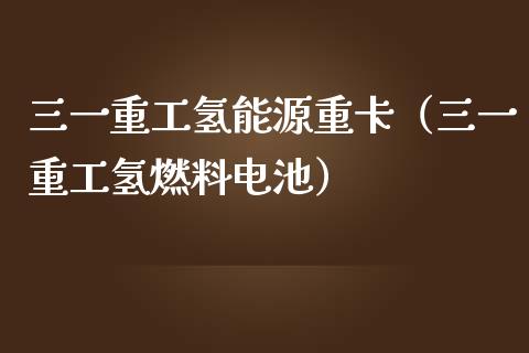 三一重工氢能源重卡（三一重工氢燃料电池）_https://www.fsyjjx.cn_股指期货_第1张