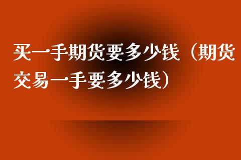 买一手期货要多少钱（期货交易一手要多少钱）_https://www.fsyjjx.cn_期货研报_第1张