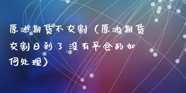 原油期货不交割（原油期货交割日到了,没有平仓的如何处理）_https://www.fsyjjx.cn_期货研报_第1张