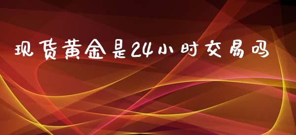 现货黄金是24小时交易吗_https://www.fsyjjx.cn_期货研报_第1张