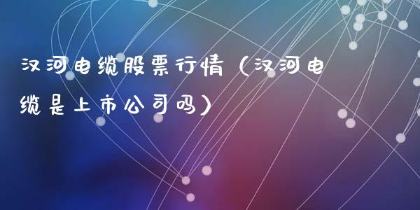 汉河电缆股票行情（汉河电缆是上市公司吗）_https://www.fsyjjx.cn_股指期货_第1张