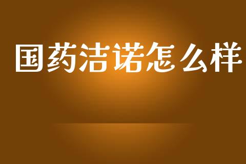 国药洁诺怎么样_https://www.fsyjjx.cn_理财资讯_第1张