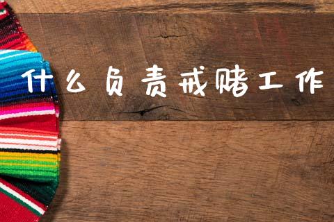 什么负责戒赌工作_https://www.fsyjjx.cn_期货研报_第1张