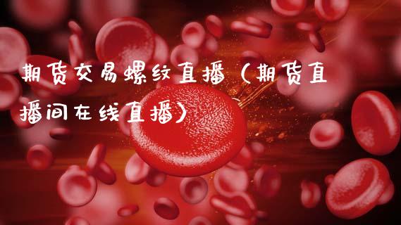 期货交易螺纹直播（期货直播间在线直播）_https://www.fsyjjx.cn_期货在线_第1张