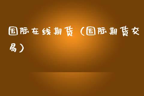 国际在线期货（国际期货交易）_https://www.fsyjjx.cn_期货在线_第1张