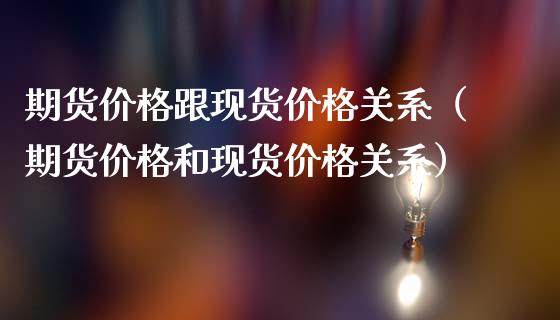 期货价格跟现货价格关系（期货价格和现货价格关系）_https://www.fsyjjx.cn_股市分析_第1张