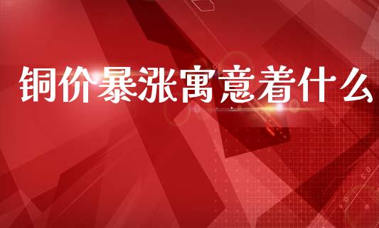 铜价暴涨寓意着什么_https://www.fsyjjx.cn_问财精选_第1张