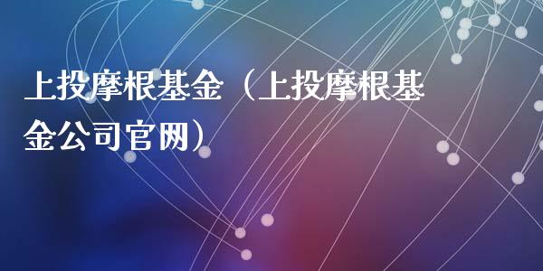 上投摩根基金（上投摩根基金公司官网）_https://www.fsyjjx.cn_问财精选_第1张