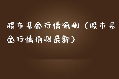 股市基金行情预测（股市基金行情预测最新）_https://www.fsyjjx.cn_理财资讯_第1张