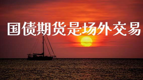 国债期货是场外交易_https://www.fsyjjx.cn_期货研报_第1张