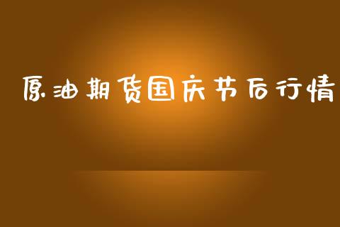 原油期货国庆节后行情_https://www.fsyjjx.cn_期货研报_第1张
