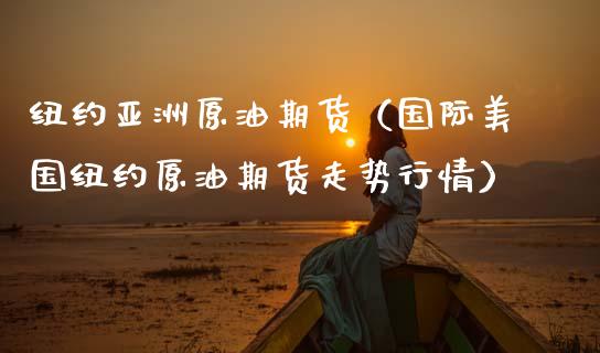 纽约亚洲原油期货（国际美国纽约原油期货走势行情）_https://www.fsyjjx.cn_期货资讯_第1张