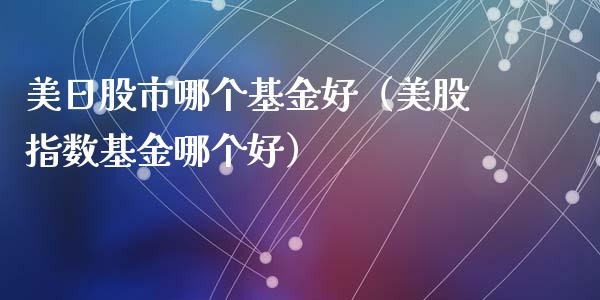 美日股市哪个基金好（美股指数基金哪个好）_https://www.fsyjjx.cn_理财资讯_第1张