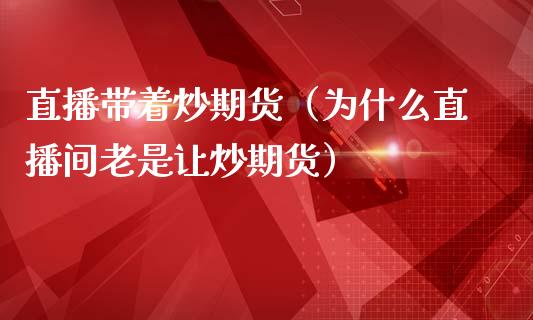 直播带着炒期货（为什么直播间老是让炒期货）_https://www.fsyjjx.cn_期货在线_第1张