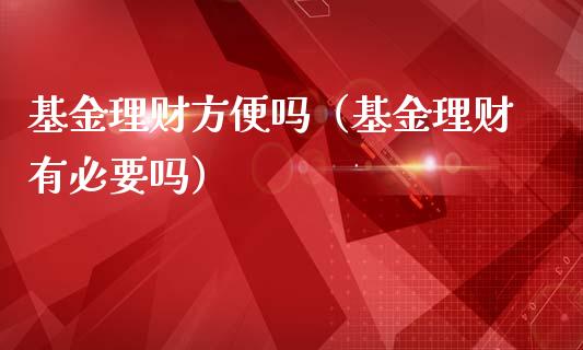 基金理财方便吗（基金理财有必要吗）_https://www.fsyjjx.cn_问财精选_第1张