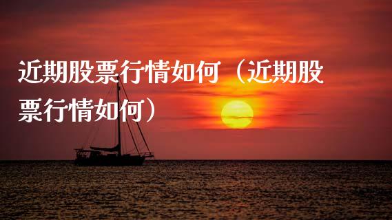 近期股票行情如何（近期股票行情如何）_https://www.fsyjjx.cn_股市分析_第1张