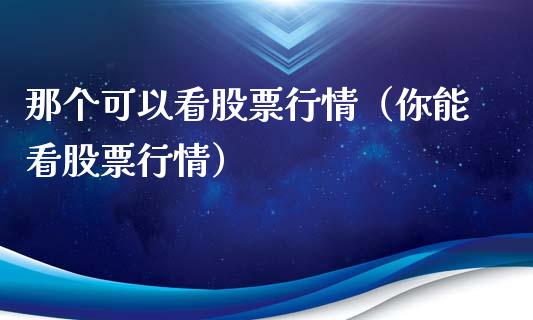 那个可以看股票行情（你能看股票行情）_https://www.fsyjjx.cn_股票指导_第1张