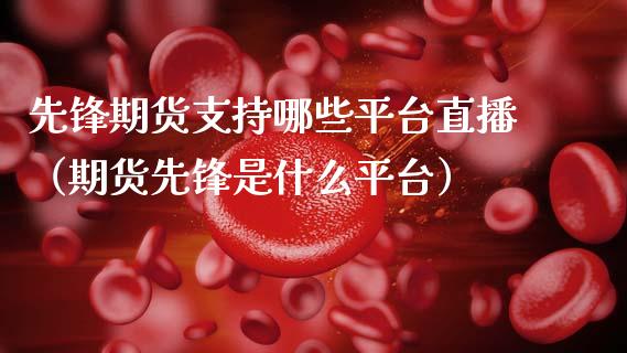 先锋期货支持哪些平台直播（期货先锋是什么平台）_https://www.fsyjjx.cn_期货在线_第1张