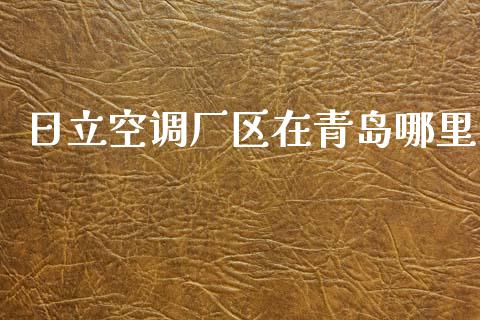 日立空调厂区在青岛哪里_https://www.fsyjjx.cn_股票指导_第1张