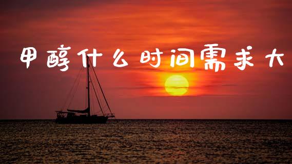 甲醇什么时间需求大_https://www.fsyjjx.cn_期货在线_第1张