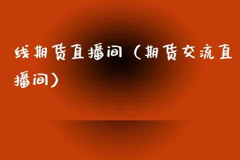 线期货直播间（期货交流直播间）_https://www.fsyjjx.cn_期货在线_第1张