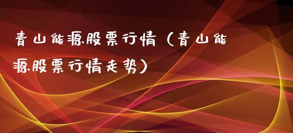 青山能源股票行情（青山能源股票行情走势）_https://www.fsyjjx.cn_股指期货_第1张