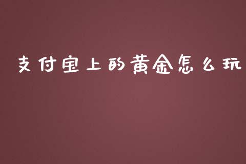 支付宝上的黄金怎么玩_https://www.fsyjjx.cn_期货资讯_第1张