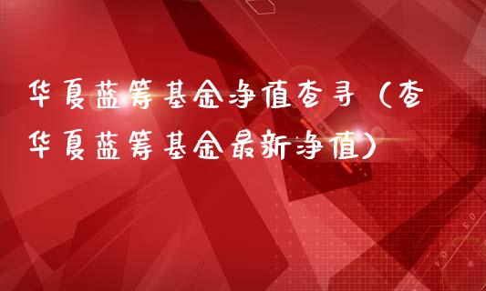 华夏蓝筹基金净值查寻（查华夏蓝筹基金最新净值）_https://www.fsyjjx.cn_理财资讯_第1张