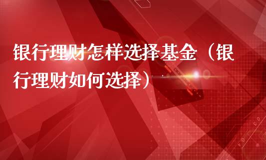 银行理财怎样选择基金（银行理财如何选择）_https://www.fsyjjx.cn_问财精选_第1张