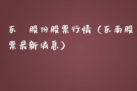 东睳股份股票行情（东南股票最新消息）_https://www.fsyjjx.cn_股指期货_第1张