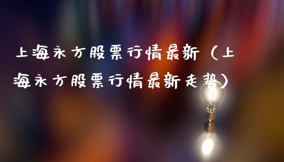 上海永方股票行情最新（上海永方股票行情最新走势）_https://www.fsyjjx.cn_股票指导_第1张