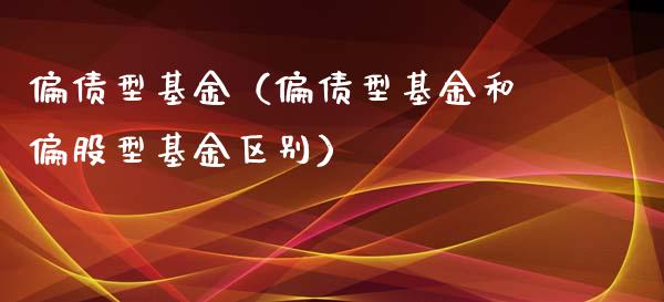 偏债型基金（偏债型基金和偏股型基金区别）_https://www.fsyjjx.cn_理财资讯_第1张