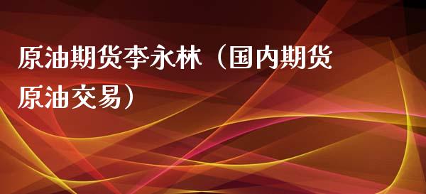 原油期货李永林（国内期货原油交易）_https://www.fsyjjx.cn_期货研报_第1张
